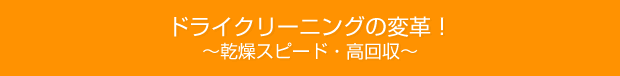 ドライクリーニングの変革！～乾燥スピード・高回収～